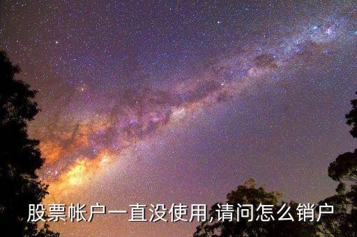  股票帳戶一直沒使用,請(qǐng)問怎么銷戶