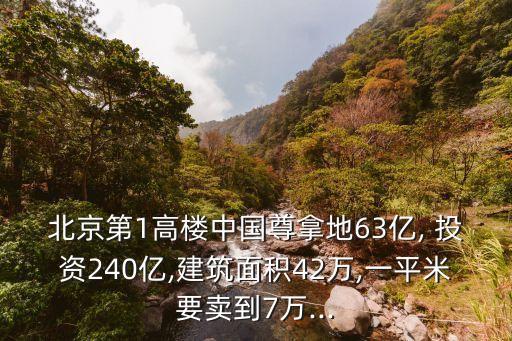 北京第1高樓中國(guó)尊拿地63億, 投資240億,建筑面積42萬(wàn),一平米要賣(mài)到7萬(wàn)...