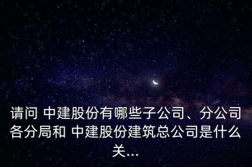 請(qǐng)問(wèn) 中建股份有哪些子公司、分公司各分局和 中建股份建筑總公司是什么關(guān)...