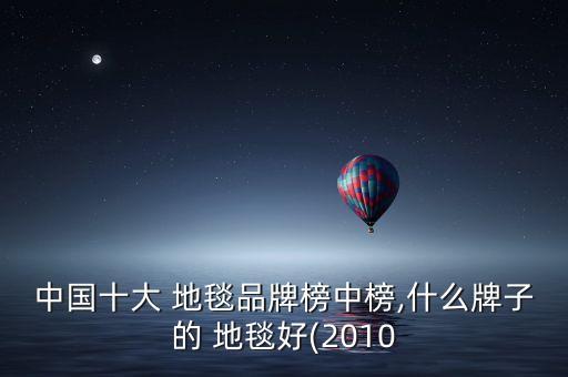 中國十大 地毯品牌榜中榜,什么牌子的 地毯好(2010