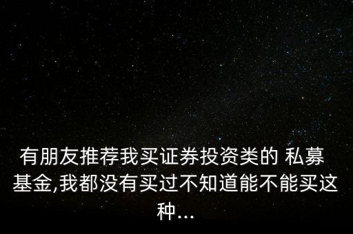 有朋友推薦我買證券投資類的 私募 基金,我都沒有買過不知道能不能買這種...