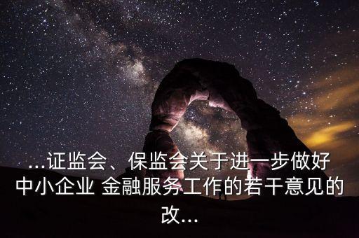 ...證監(jiān)會(huì)、保監(jiān)會(huì)關(guān)于進(jìn)一步做好中小企業(yè) 金融服務(wù)工作的若干意見的改...