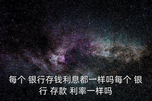 每個 銀行存錢利息都一樣嗎每個 銀行 存款 利率一樣嗎