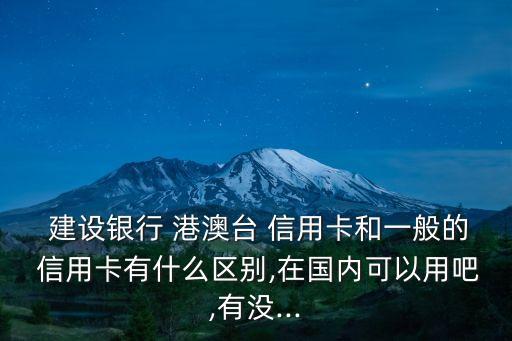  建設(shè)銀行 港澳臺 信用卡和一般的 信用卡有什么區(qū)別,在國內(nèi)可以用吧,有沒...