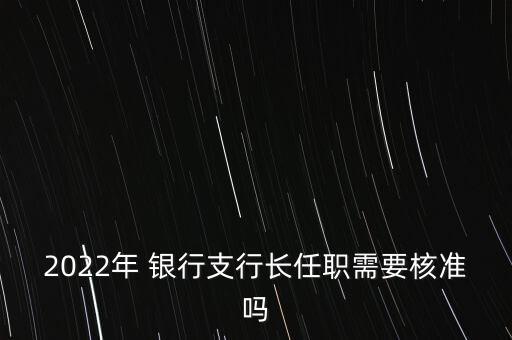 2022年 銀行支行長(zhǎng)任職需要核準(zhǔn)嗎