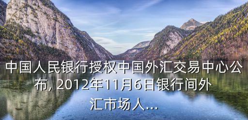 中國(guó)人民銀行授權(quán)中國(guó)外匯交易中心公布, 2012年11月6日銀行間外匯市場(chǎng)人...