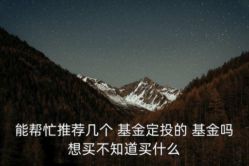 能幫忙推薦幾個(gè) 基金定投的 基金嗎想買(mǎi)不知道買(mǎi)什么