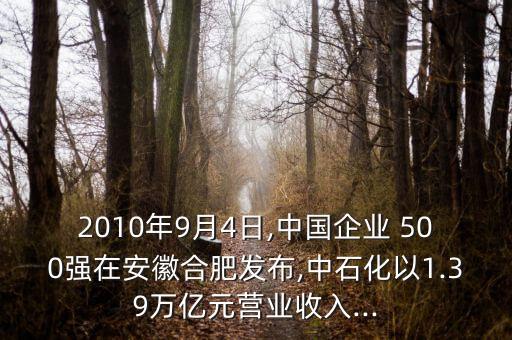 2010年9月4日,中國企業(yè) 500強(qiáng)在安徽合肥發(fā)布,中石化以1.39萬億元營業(yè)收入...