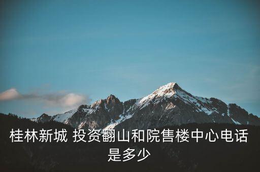 桂林新城 投資翻山和院售樓中心電話是多少