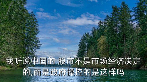 我聽說中國的 股市不是市場經(jīng)濟決定的,而是政府操控的是這樣嗎