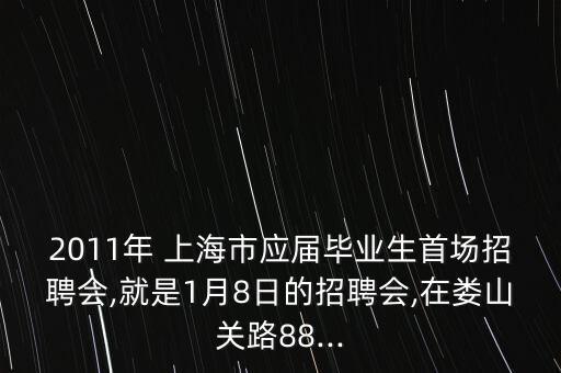 2011年 上海市應(yīng)屆畢業(yè)生首場(chǎng)招聘會(huì),就是1月8日的招聘會(huì),在婁山關(guān)路88...