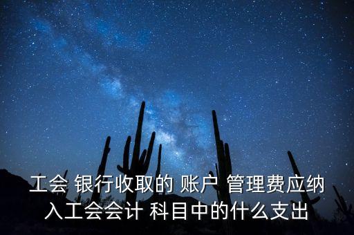 工會 銀行收取的 賬戶 管理費應(yīng)納入工會會計 科目中的什么支出