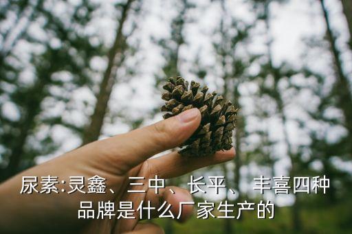 尿素:靈鑫、三中、長平、 豐喜四種品牌是什么廠家生產(chǎn)的