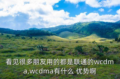 看見很多朋友用的都是聯(lián)通的wcdma,wcdma有什么 優(yōu)勢(shì)啊