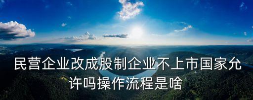  民營企業(yè)改成股制企業(yè)不上市國家允許嗎操作流程是啥