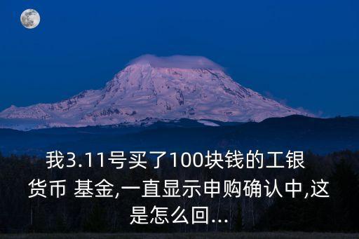 我3.11號買了100塊錢的工銀 貨幣 基金,一直顯示申購確認(rèn)中,這是怎么回...