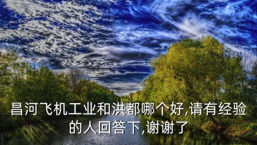 昌河飛機(jī)工業(yè)和洪都哪個(gè)好,請(qǐng)有經(jīng)驗(yàn)的人回答下,謝謝了