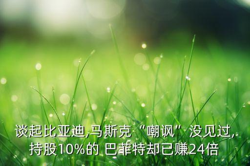 談起比亞迪,馬斯克“嘲諷”沒見過,持股10%的 巴菲特卻已賺24倍