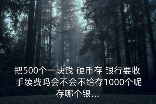 把500個(gè)一塊錢 硬幣存 銀行要收 手續(xù)費(fèi)嗎會(huì)不會(huì)不給存1000個(gè)呢存哪個(gè)銀...