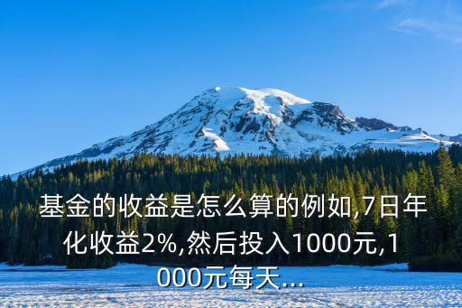  基金的收益是怎么算的例如,7日年化收益2%,然后投入1000元,1000元每天...