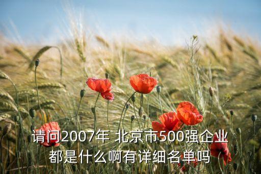 請問2007年 北京市500強企業(yè)都是什么啊有詳細名單嗎