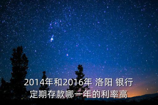 2014年和2016年 洛陽(yáng) 銀行定期存款哪一年的利率高