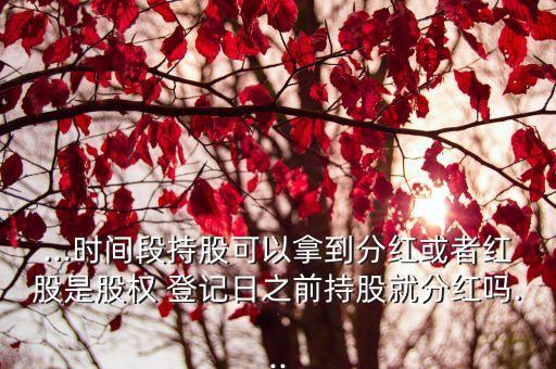 ...時間段持股可以拿到分紅或者紅股是股權(quán) 登記日之前持股就分紅嗎...