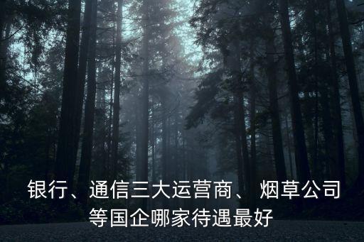  銀行、通信三大運(yùn)營(yíng)商、 煙草公司等國(guó)企哪家待遇最好