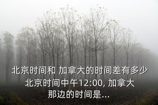  北京時間和 加拿大的時間差有多少 北京時間中午12:00, 加拿大那邊的時間是...