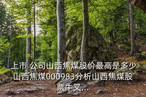  上市 公司山西焦煤股價最高是多少山西焦煤000983分析山西焦煤股票牛叉...