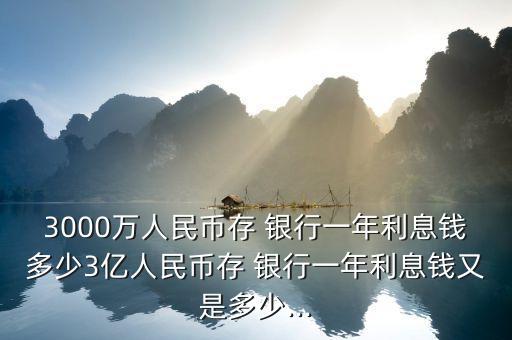 3000萬人民幣存 銀行一年利息錢多少3億人民幣存 銀行一年利息錢又是多少...