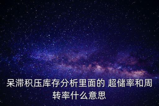 呆滯積壓庫存分析里面的 超儲率和周轉(zhuǎn)率什么意思