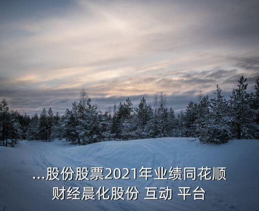 ...股份股票2021年業(yè)績同花順財經(jīng)晨化股份 互動 平臺