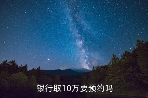  銀行取10萬要預(yù)約嗎