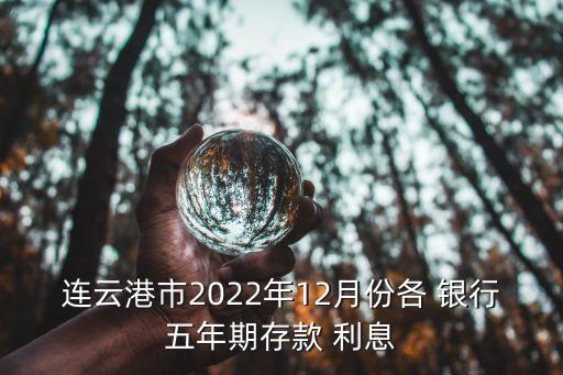 連云港市2022年12月份各 銀行五年期存款 利息