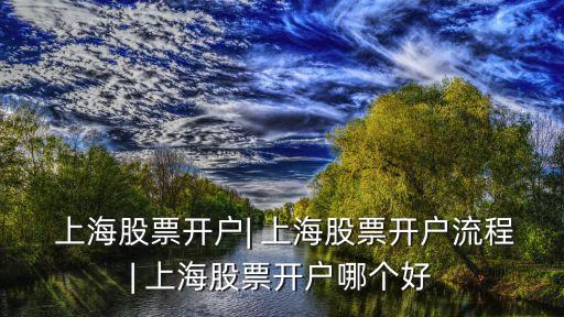  上海股票開戶| 上海股票開戶流程| 上海股票開戶哪個(gè)好