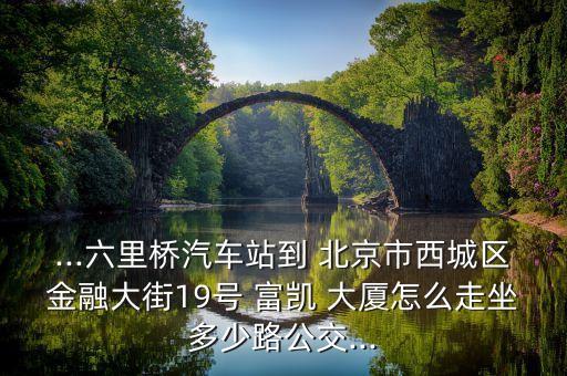 ...六里橋汽車站到 北京市西城區(qū)金融大街19號(hào) 富凱 大廈怎么走坐多少路公交...