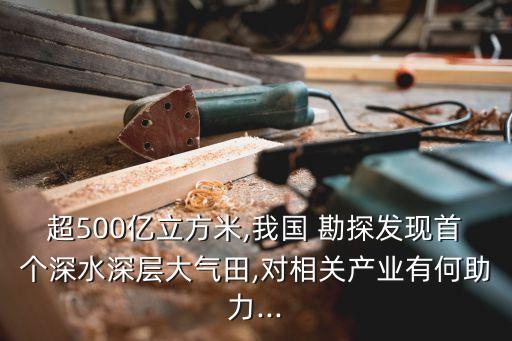 超500億立方米,我國(guó) 勘探發(fā)現(xiàn)首個(gè)深水深層大氣田,對(duì)相關(guān)產(chǎn)業(yè)有何助力...