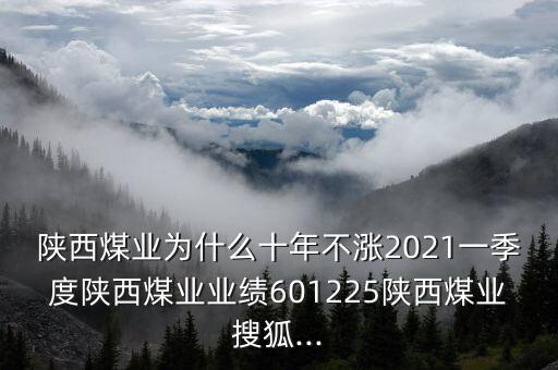 陜西煤業(yè)為什么十年不漲2021一季度陜西煤業(yè)業(yè)績601225陜西煤業(yè)搜狐...