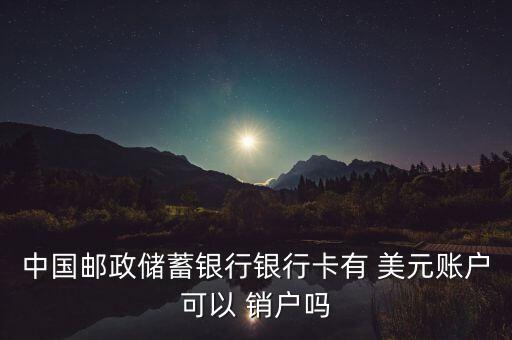 中國郵政儲(chǔ)蓄銀行銀行卡有 美元賬戶可以 銷戶嗎