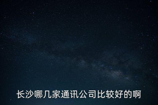 長沙哪幾家通訊公司比較好的啊