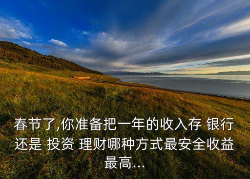 春節(jié)了,你準備把一年的收入存 銀行還是 投資 理財哪種方式最安全收益最高...