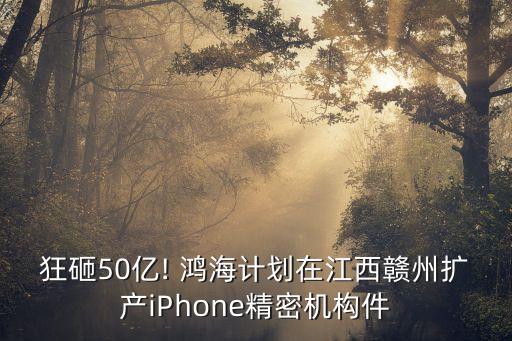 狂砸50億! 鴻海計(jì)劃在江西贛州擴(kuò)產(chǎn)iPhone精密機(jī)構(gòu)件