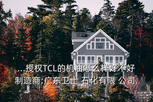 ...授權(quán)TCL的機油怎么樣好不好制造商:廣東衛(wèi)士 石化有限 公司...