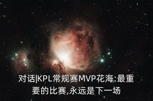 對話|KPL常規(guī)賽MVP花海:最重要的比賽,永遠(yuǎn)是下一場