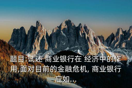 題目:試述 商業(yè)銀行在 經(jīng)濟(jì)中的作用,面對目前的金融危機(jī), 商業(yè)銀行應(yīng)如...