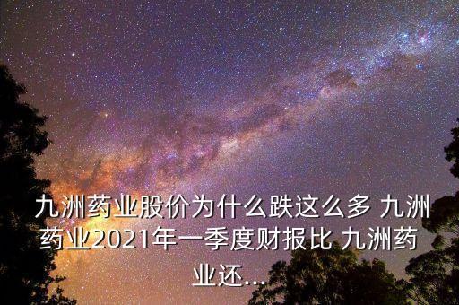  九洲藥業(yè)股價(jià)為什么跌這么多 九洲藥業(yè)2021年一季度財(cái)報(bào)比 九洲藥業(yè)還...