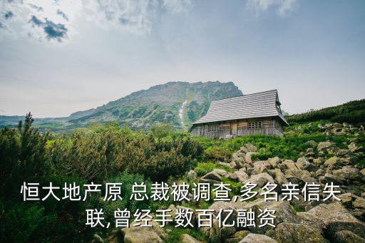 恒大地產原 總裁被調查,多名親信失聯(lián),曾經手數(shù)百億融資