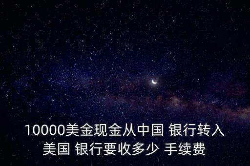 10000美金現(xiàn)金從中國 銀行轉(zhuǎn)入美國 銀行要收多少 手續(xù)費