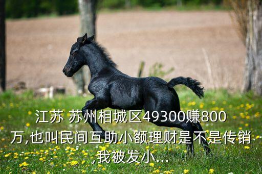 江蘇 蘇州相城區(qū)49300賺800萬(wàn),也叫民間互助小額理財(cái)是不是傳銷,我被發(fā)小...